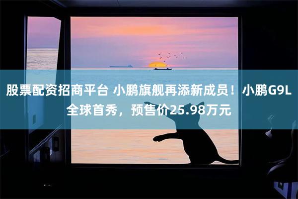 股票配资招商平台 小鹏旗舰再添新成员！小鹏G9L全球首秀，预售价25.98万元