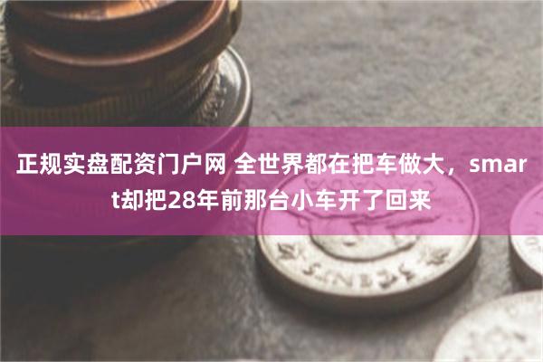 正规实盘配资门户网 全世界都在把车做大，smart却把28年前那台小车开了回来