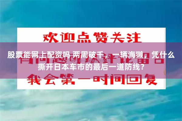股票能网上配资吗 两周破千，一辆海獭，凭什么撕开日本车市的最后一道防线？