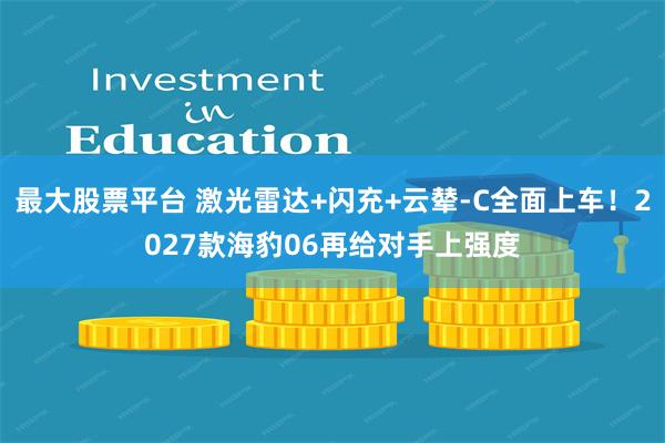 最大股票平台 激光雷达+闪充+云辇-C全面上车！2027款海豹06再给对手上强度