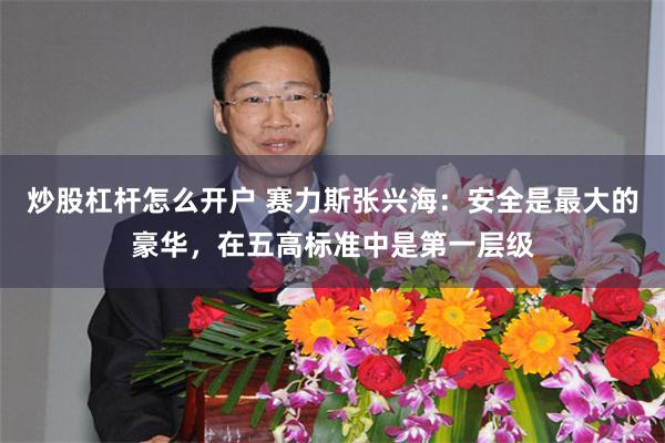 炒股杠杆怎么开户 赛力斯张兴海：安全是最大的豪华，在五高标准中是第一层级