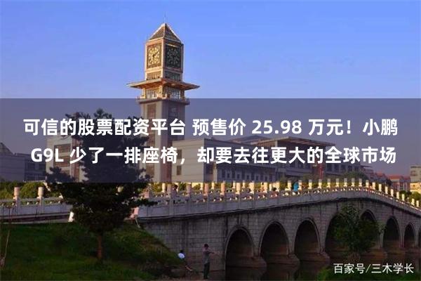 可信的股票配资平台 预售价 25.98 万元！小鹏 G9L 少了一排座椅，却要去往更大的全球市场