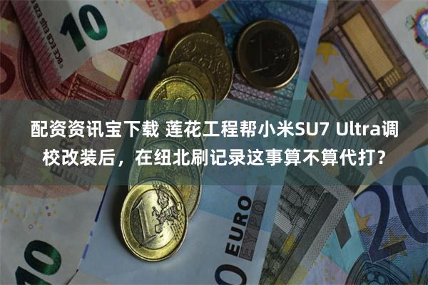 配资资讯宝下载 莲花工程帮小米SU7 Ultra调校改装后，在纽北刷记录这事算不算代打？