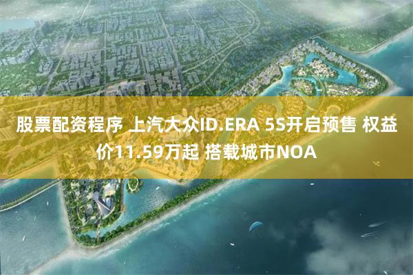 股票配资程序 上汽大众ID.ERA 5S开启预售 权益价11.59万起 搭载城市NOA