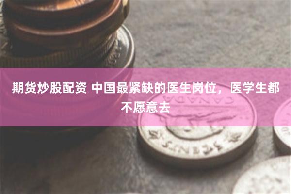 期货炒股配资 中国最紧缺的医生岗位，医学生都不愿意去
