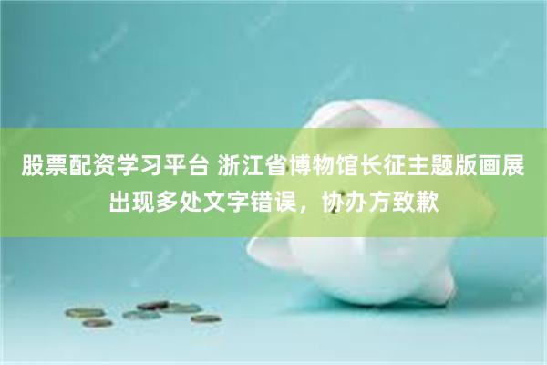 股票配资学习平台 浙江省博物馆长征主题版画展出现多处文字错误，协办方致歉