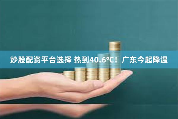 炒股配资平台选择 热到40.6℃！广东今起降温