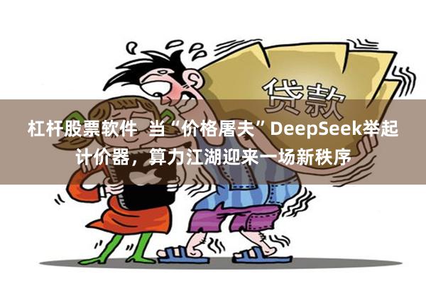 杠杆股票软件  当“价格屠夫”DeepSeek举起计价器，算力江湖迎来一场新秩序