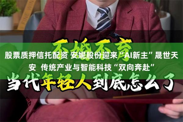 股票质押信托配资 安妮股份迎来“AI新主”晟世天安  传统产业与智能科技“双向奔赴”