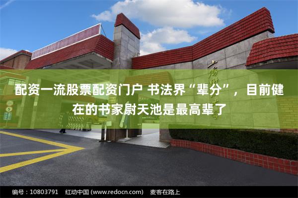 配资一流股票配资门户 书法界“辈分”，目前健在的书家尉天池是最高辈了