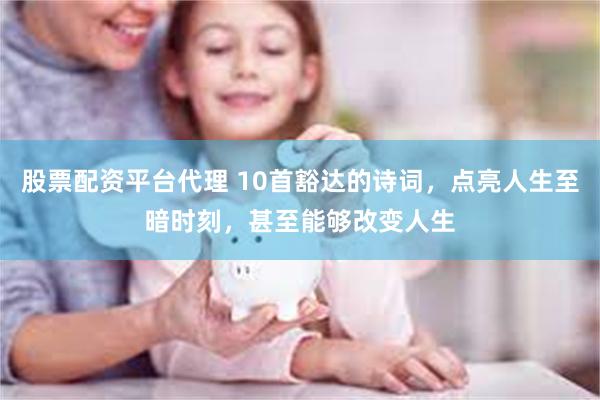 股票配资平台代理 10首豁达的诗词，点亮人生至暗时刻，甚至能够改变人生