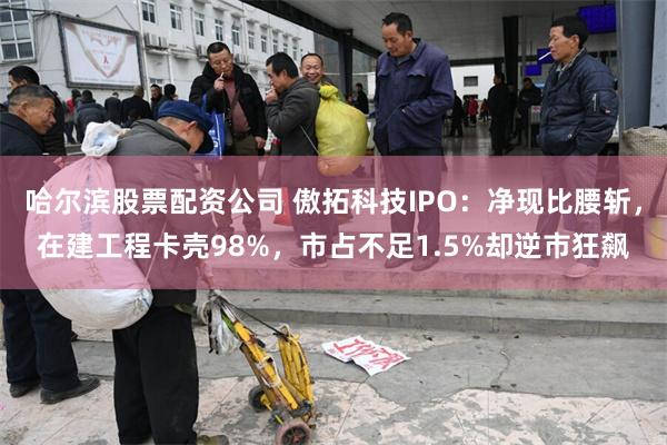 哈尔滨股票配资公司 傲拓科技IPO：净现比腰斩，在建工程卡壳98%，市占不足1.5%却逆市狂飙