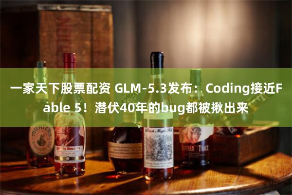 一家天下股票配资 GLM-5.3发布：Coding接近Fable 5！潜伏40年的bug都被揪出来