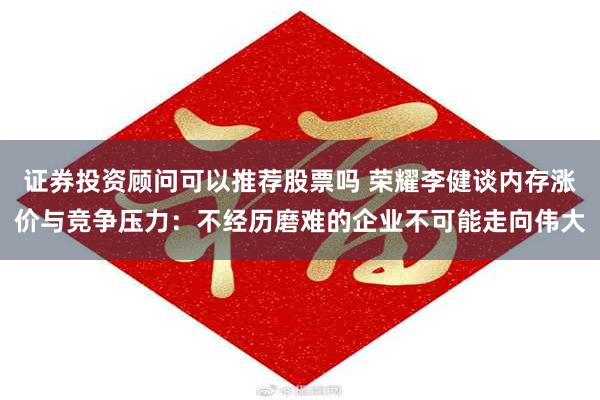 证券投资顾问可以推荐股票吗 荣耀李健谈内存涨价与竞争压力：不经历磨难的企业不可能走向伟大