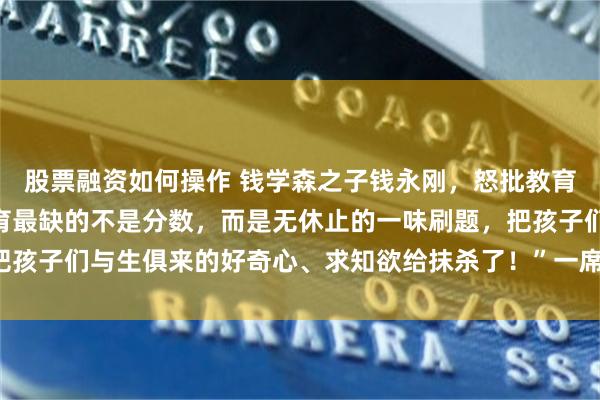 股票融资如何操作 钱学森之子钱永刚，怒批教育，犀利发声：“中国教育最缺的不是分数，而是无休止的一味刷题，把孩子们与生俱来的好奇心、求知欲给抹杀了！”一席话，点醒无数家长！