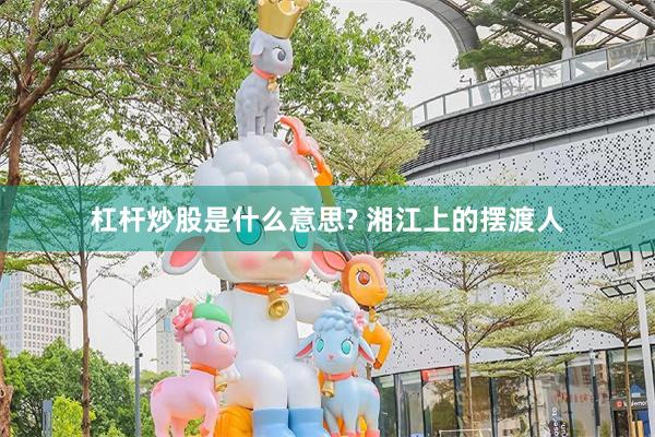 杠杆炒股是什么意思? 湘江上的摆渡人