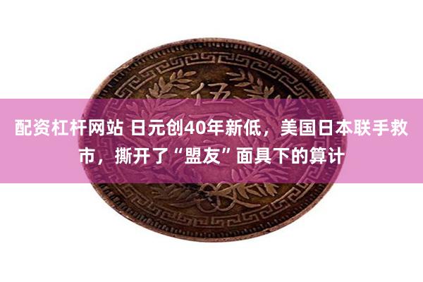 配资杠杆网站 日元创40年新低，美国日本联手救市，撕开了“盟友”面具下的算计