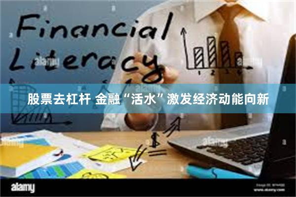 股票去杠杆 金融“活水”激发经济动能向新