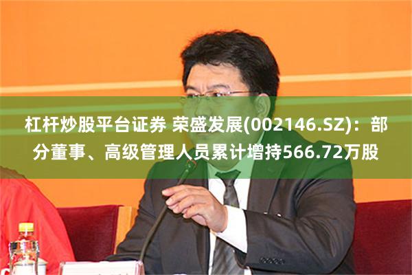 杠杆炒股平台证券 荣盛发展(002146.SZ)：部分董事、高级管理人员累计增持566.72万股