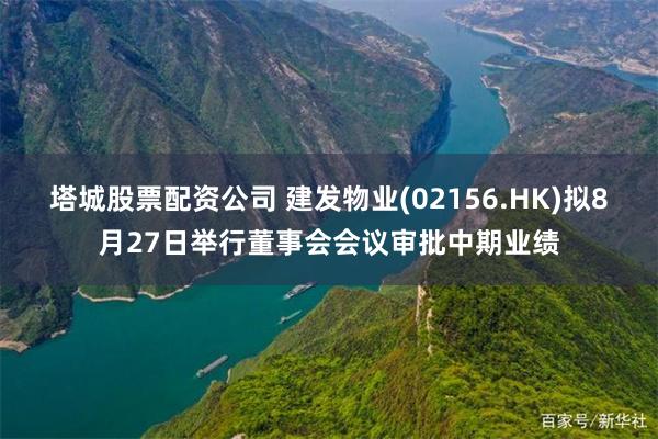 塔城股票配资公司 建发物业(02156.HK)拟8月27日举行董事会会议审批中期业绩