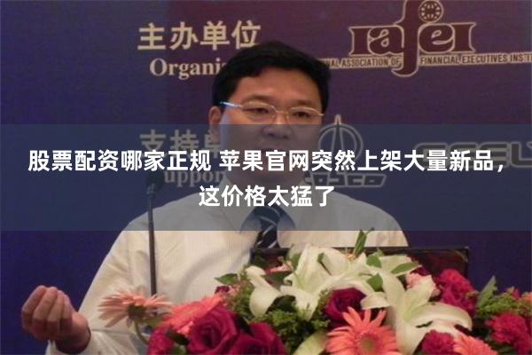 股票配资哪家正规 苹果官网突然上架大量新品,这价格太猛了