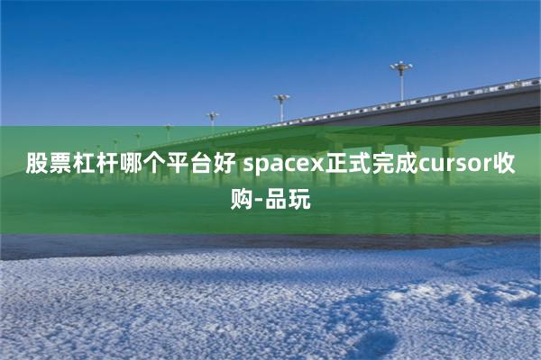 股票杠杆哪个平台好 spacex正式完成cursor收购-品玩