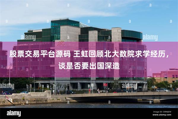 股票交易平台源码 王虹回顾北大数院求学经历,谈是否要出国深造