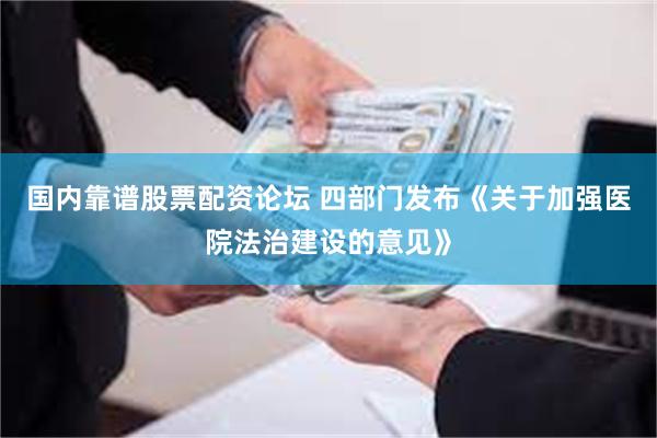 国内靠谱股票配资论坛 四部门发布《关于加强医院法治建设的意见》