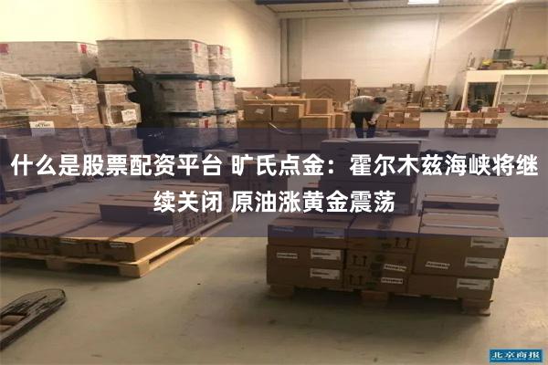 什么是股票配资平台 旷氏点金：霍尔木兹海峡将继续关闭 原油涨黄金震荡
