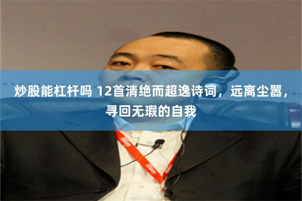 炒股能杠杆吗 12首清绝而超逸诗词，远离尘嚣，寻回无瑕的自我