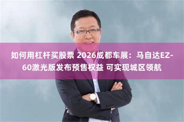 如何用杠杆买股票 2026成都车展：马自达EZ-60激光版发布预售权益 可实现城区领航