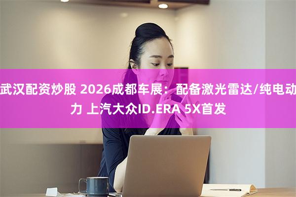 武汉配资炒股 2026成都车展：配备激光雷达/纯电动力 上汽大众ID.ERA 5X首发