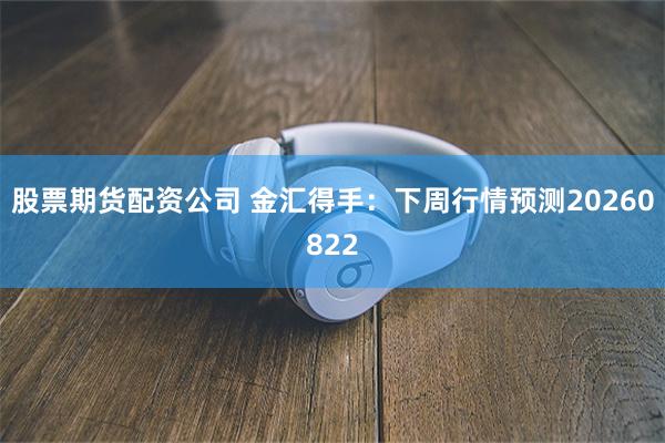 股票期货配资公司 金汇得手：下周行情预测20260822