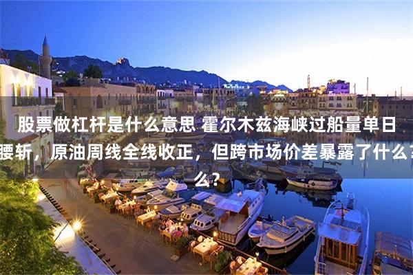 股票做杠杆是什么意思 霍尔木兹海峡过船量单日腰斩，原油周线全线收正，但跨市场价差暴露了什么？