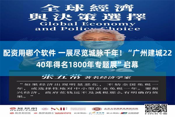 配资用哪个软件 一展尽览城脉千年！“广州建城2240年得名1800年专题展”启幕