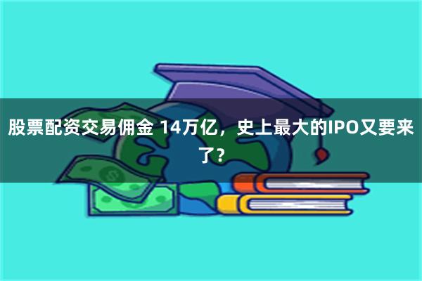 股票配资交易佣金 14万亿，史上最大的IPO又要来了？