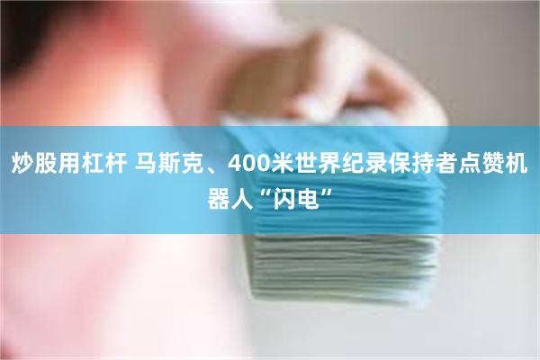 炒股用杠杆 马斯克、400米世界纪录保持者点赞机器人“闪电”