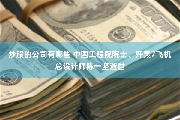 炒股的公司有哪些 中国工程院院士、歼轰7飞机总设计师陈一坚逝世
