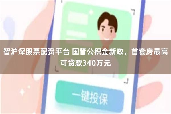 智沪深股票配资平台 国管公积金新政，首套房最高可贷款340万元