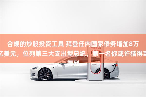 合规的炒股投资工具 拜登任内国家债务增加8万亿美元，位列第三大支出型总统，第一名你或许猜得到