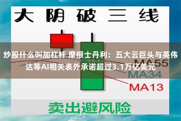 炒股什么叫加杠杆 摩根士丹利：五大云巨头与英伟达等AI相关表外承诺超过3.1万亿美元
