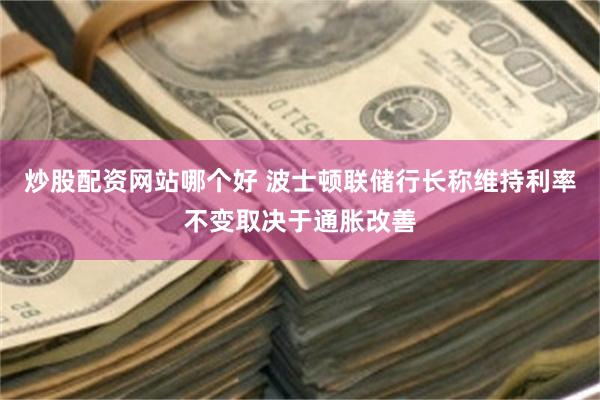 炒股配资网站哪个好 波士顿联储行长称维持利率不变取决于通胀改善