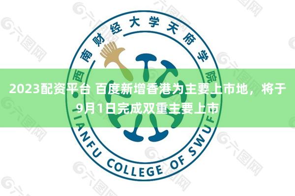 2023配资平台 百度新增香港为主要上市地，将于9月1日完成双重主要上市