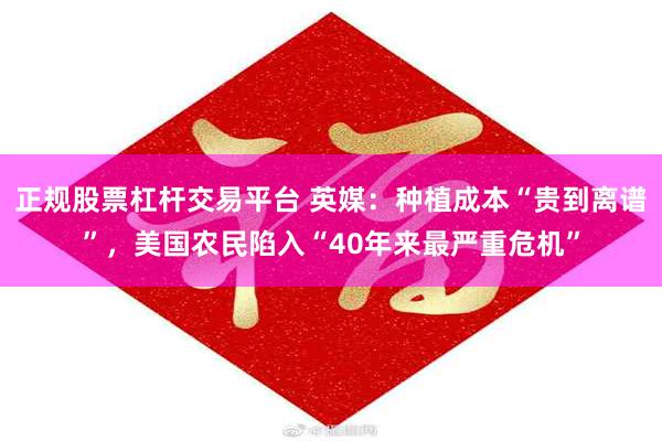 正规股票杠杆交易平台 英媒：种植成本“贵到离谱”，美国农民陷入“40年来最严重危机”