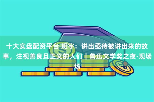 十大实盘配资平台 班宇：讲出亟待被讲出来的故事，注视善良且正义的人们｜鲁迅文学奖之夜·现场