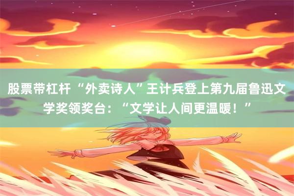 股票带杠杆 “外卖诗人”王计兵登上第九届鲁迅文学奖领奖台：“文学让人间更温暖！”