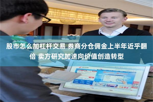 股市怎么加杠杆交易 券商分仓佣金上半年近乎翻倍 卖方研究加速向价值创造转型