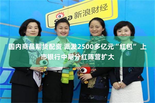 国内商品期货配资 派发2500多亿元“红包” 上市银行中期分红阵营扩大