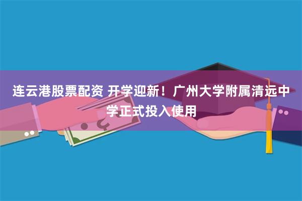 连云港股票配资 开学迎新！广州大学附属清远中学正式投入使用