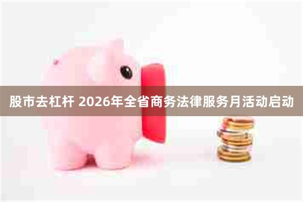 股市去杠杆 2026年全省商务法律服务月活动启动